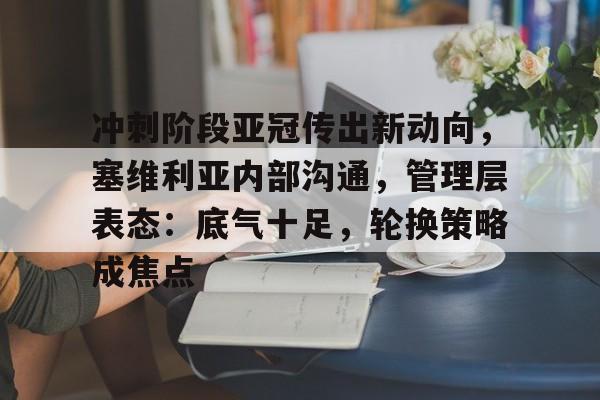 kaiyun-关于冲刺阶段亚冠传出新动向，塞维利亚内部沟通，管理层表态：底气十足，轮换策略成焦点的信息