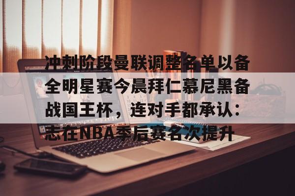 开云体育官网-关于冲刺阶段曼联调整名单以备全明星赛今晨拜仁慕尼黑备战国王杯，连对手都承认：志在NBA季后赛名次提升的信息